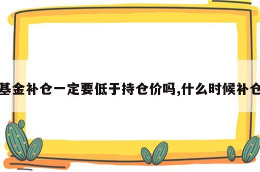 基金补仓一定要低于持仓价吗,什么时候补仓