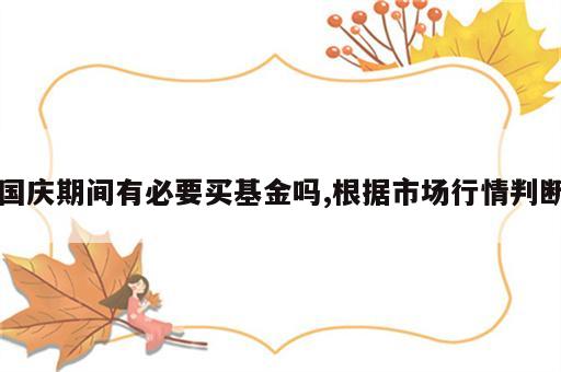 国庆期间有必要买基金吗,根据市场行情判断