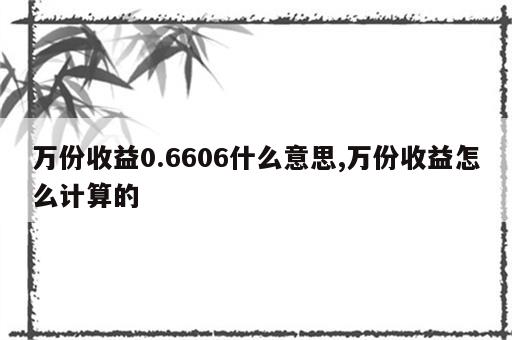 万份收益0.6606什么意思,万份收益怎么计算的
