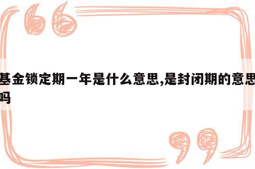 基金锁定期一年是什么意思,是封闭期的意思吗
