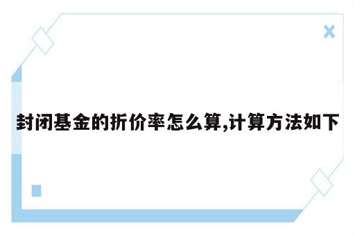 封闭基金的折价率怎么算,计算方法如下