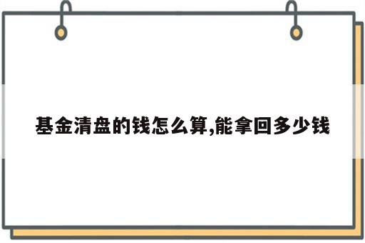 基金清盘的钱怎么算,能拿回多少钱