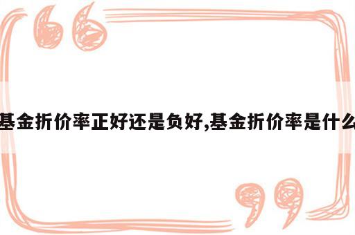 基金折价率正好还是负好,基金折价率是什么
