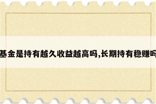 基金是持有越久收益越高吗,长期持有稳赚吗