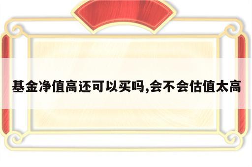 基金净值高还可以买吗,会不会估值太高