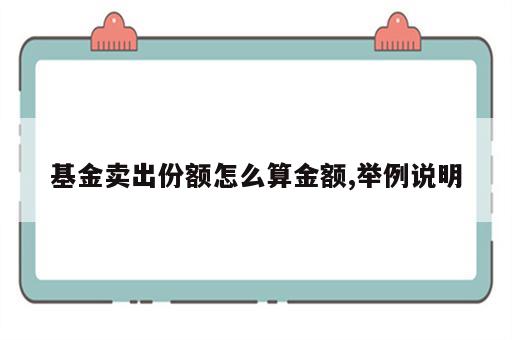 基金卖出份额怎么算金额,举例说明