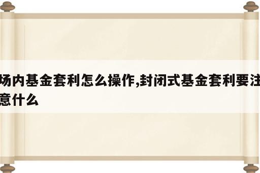 场内基金套利怎么操作,封闭式基金套利要注意什么