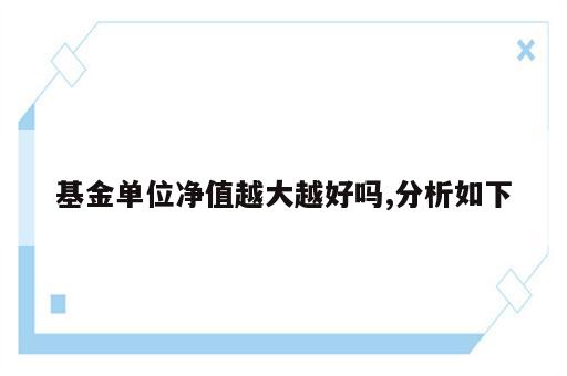 基金单位净值越大越好吗,分析如下