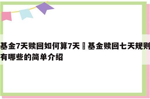 基金7天赎回如何算7天 基金赎回七天规则有哪些的简单介绍