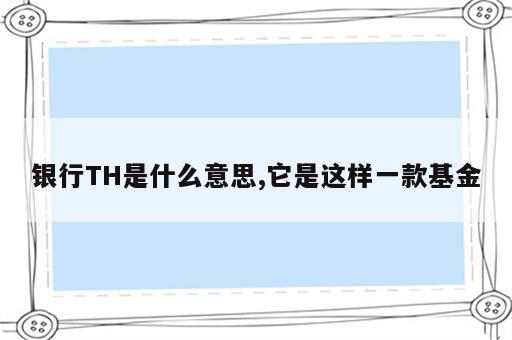 银行TH是什么意思,它是这样一款基金
