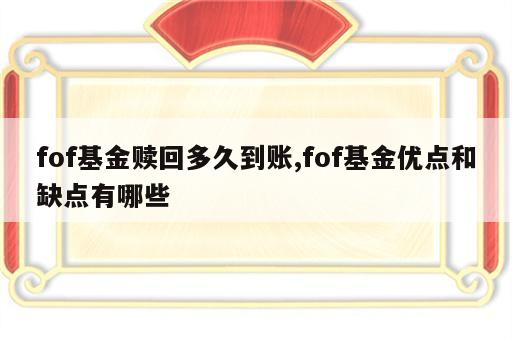 fof基金赎回多久到账,fof基金优点和缺点有哪些