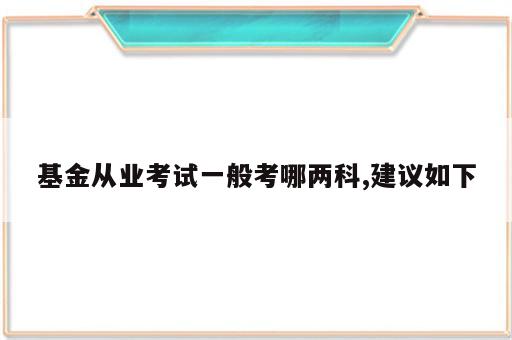基金从业考试一般考哪两科,建议如下