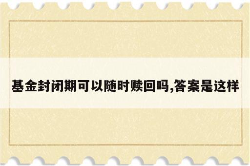 基金封闭期可以随时赎回吗,答案是这样