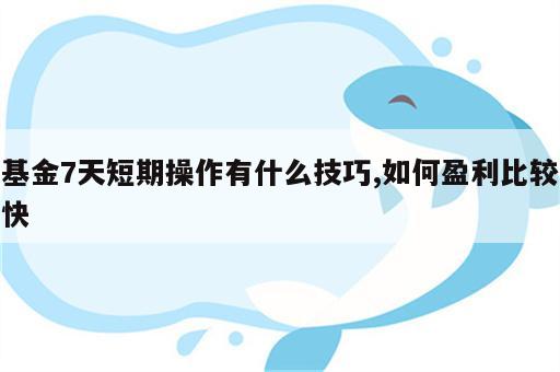 基金7天短期操作有什么技巧,如何盈利比较快