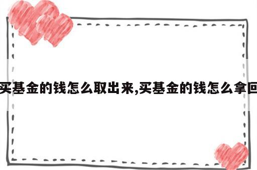买基金的钱怎么取出来,买基金的钱怎么拿回