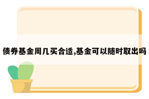 债券基金周几买合适,基金可以随时取出吗