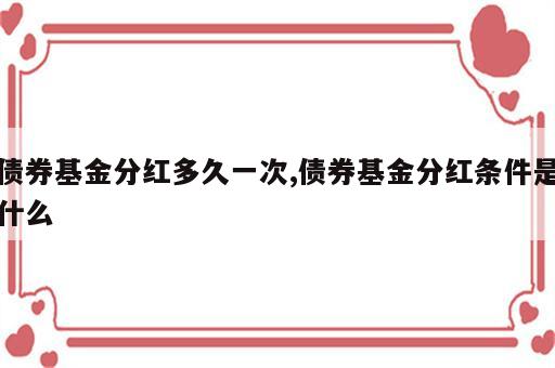 债券基金分红多久一次,债券基金分红条件是什么