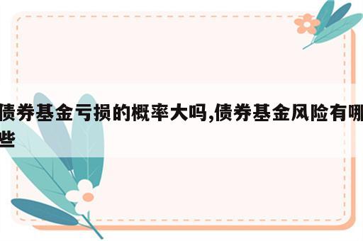 债券基金亏损的概率大吗,债券基金风险有哪些