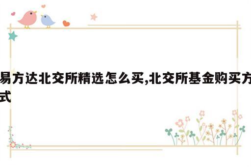 易方达北交所精选怎么买,北交所基金购买方式