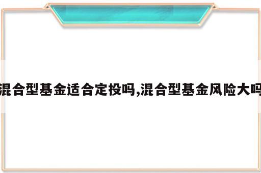 混合型基金适合定投吗,混合型基金风险大吗