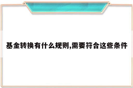 基金转换有什么规则,需要符合这些条件