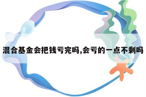 混合基金会把钱亏完吗,会亏的一点不剩吗