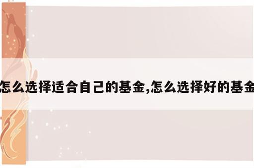 怎么选择适合自己的基金,怎么选择好的基金