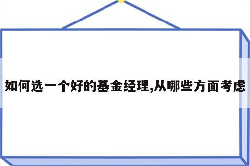 如何选一个好的基金经理,从哪些方面考虑