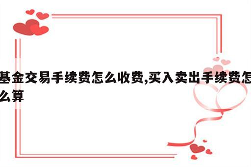 基金交易手续费怎么收费,买入卖出手续费怎么算