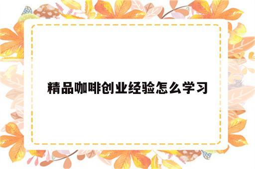 精品咖啡创业经验怎么学习