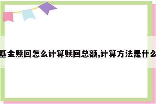 基金赎回怎么计算赎回总额,计算方法是什么