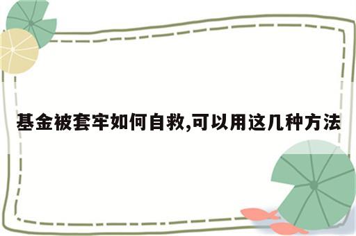 基金被套牢如何自救,可以用这几种方法