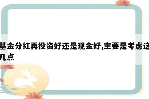 基金分红再投资好还是现金好,主要是考虑这几点