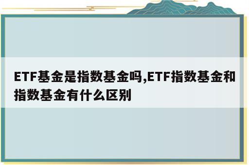 ETF基金是指数基金吗,ETF指数基金和指数基金有什么区别