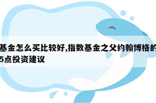 基金怎么买比较好,指数基金之父约翰博格的5点投资建议