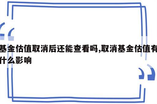 基金估值取消后还能查看吗,取消基金估值有什么影响