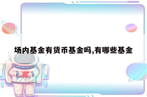 场内基金有货币基金吗,有哪些基金