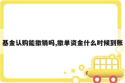 基金认购能撤销吗,撤单资金什么时候到账