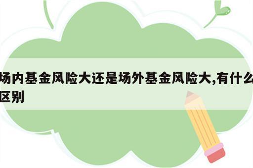 场内基金风险大还是场外基金风险大,有什么区别