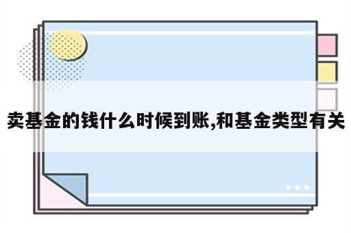 卖基金的钱什么时候到账,和基金类型有关