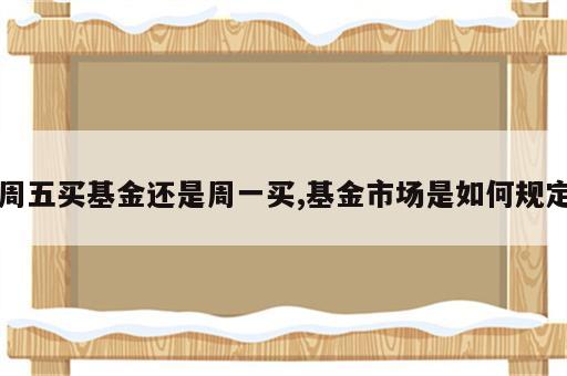 周五买基金还是周一买,基金市场是如何规定