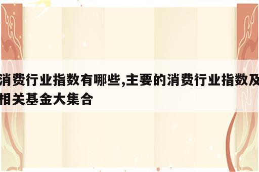 消费行业指数有哪些,主要的消费行业指数及相关基金大集合