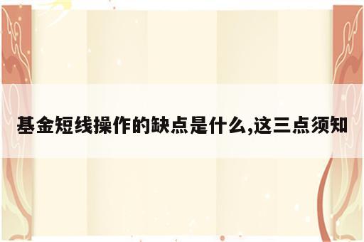 基金短线操作的缺点是什么,这三点须知