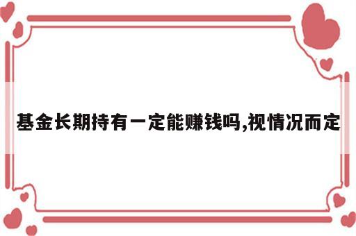 基金长期持有一定能赚钱吗,视情况而定