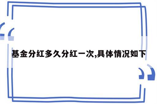 基金分红多久分红一次,具体情况如下