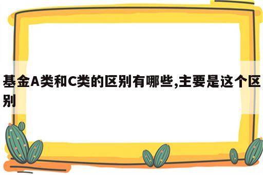基金A类和C类的区别有哪些,主要是这个区别