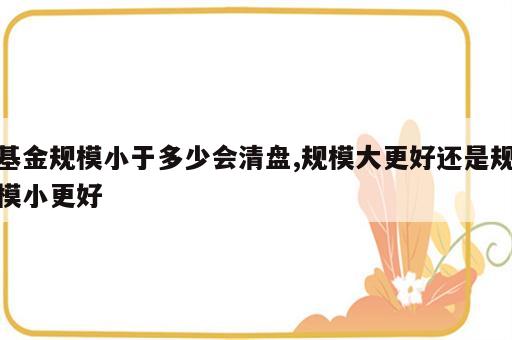 基金规模小于多少会清盘,规模大更好还是规模小更好