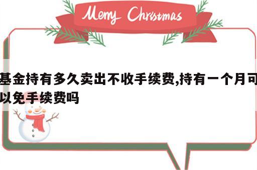 基金持有多久卖出不收手续费,持有一个月可以免手续费吗