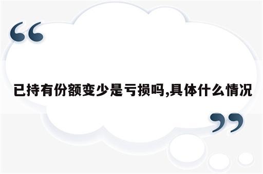 已持有份额变少是亏损吗,具体什么情况
