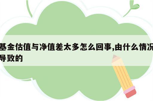 基金估值与净值差太多怎么回事,由什么情况导致的
